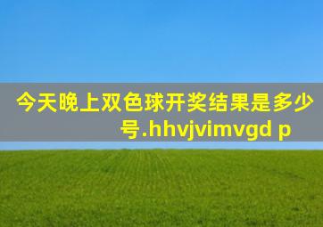 今天晚上双色球开奖结果是多少号.hhvjvimvgd p